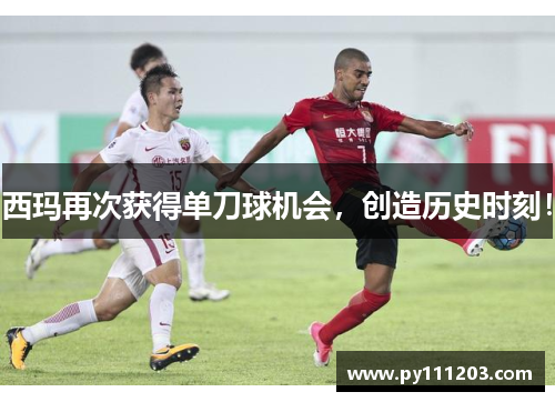 西玛再次获得单刀球机会，创造历史时刻！