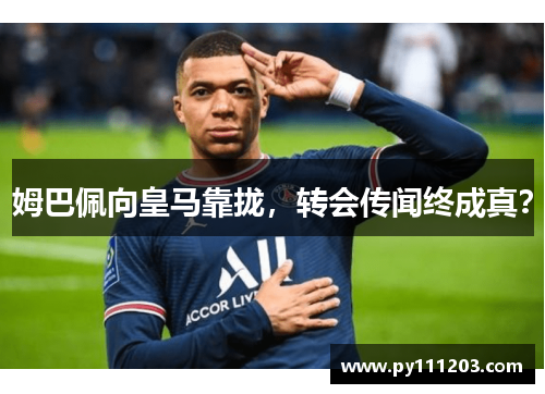 姆巴佩向皇马靠拢,转会传闻终成真? 姆巴佩向皇马靠拢,转会传闻终成真?