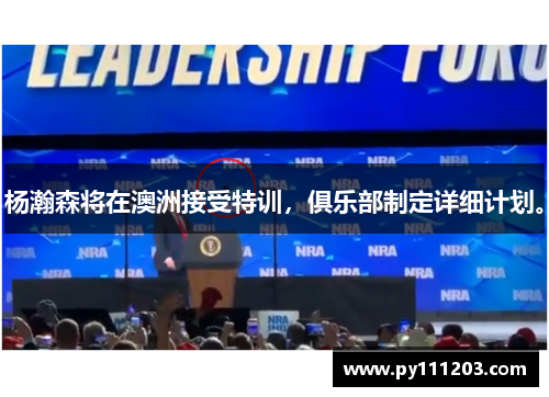 杨瀚森将在澳洲接受特训，俱乐部制定详细计划。